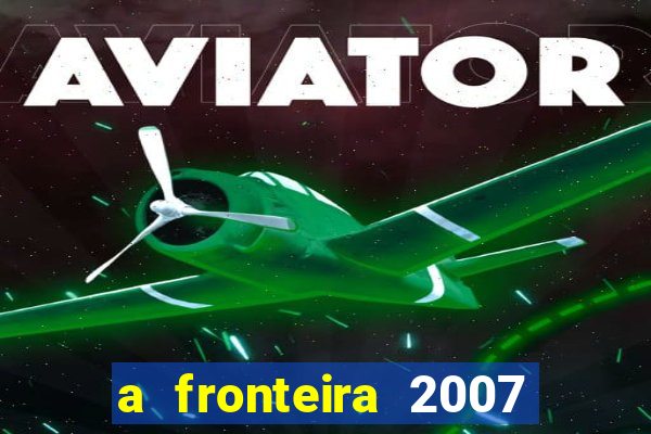 a fronteira 2007 filme completo dublado